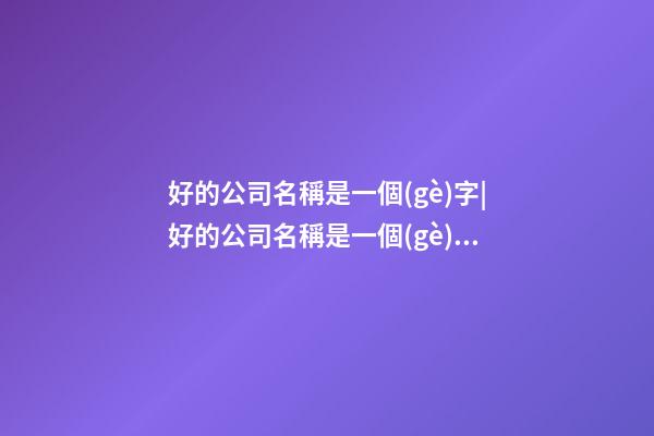 好的公司名稱是一個(gè)字|好的公司名稱是一個(gè)活廣告